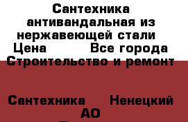 Сантехника антивандальная из нержавеющей стали › Цена ­ 100 - Все города Строительство и ремонт » Сантехника   . Ненецкий АО,Пылемец д.